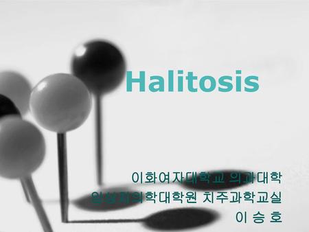 Halitosis 이화여자대학교 의과대학 임상치의학대학원 치주과학교실 이 승 호.