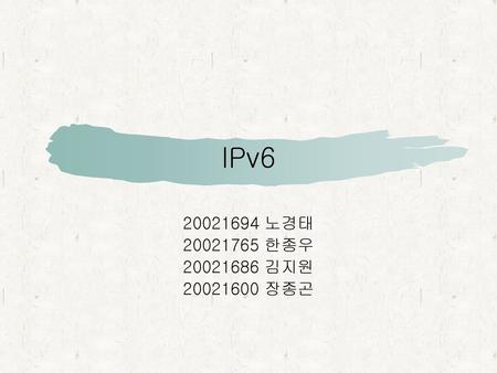 IPv6 20021694 노경태 20021765 한종우 20021686 김지원 20021600 장종곤.