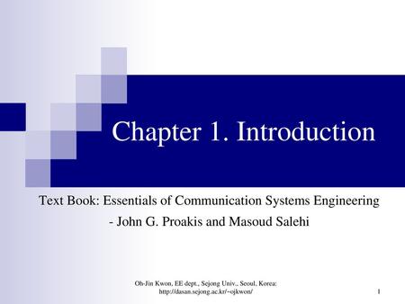 Chapter 1. Introduction Text Book: Essentials of Communication Systems Engineering - John G. Proakis and Masoud Salehi Oh-Jin Kwon, EE dept., Sejong Univ.,