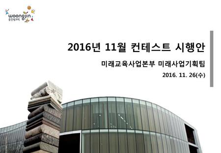 2016년 11월 컨테스트 시행안 미래교육사업본부 미래사업기획팀 2016. 11. 26(수)