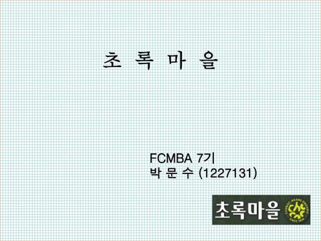 초 록 마 을 FCMBA 7기 박 문 수 (1227131).