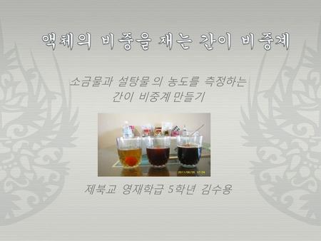 소금물과 설탕물 의 농도를 측정하는 간이 비중계 만들기 제북교 영재학급 5학년 김수용
