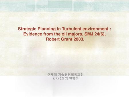 Strategic Planning in Turbulent environment : Evidence from the oil majors, SMJ 24(6), Robert Grant 2003. 연세대 기술경영협동과정 박사 2학기 천영준.