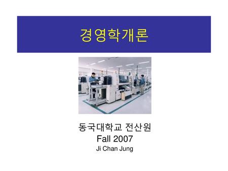경영학개론 동국대학교 전산원 Fall 2007 Ji Chan Jung.