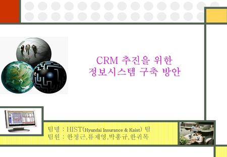 CRM 추진을 위한 정보시스템 구축 방안 팀명 : HIST(Hyundai Insurance & Kaist) 팀