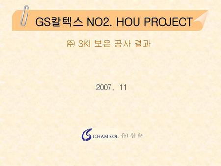 GS칼텍스 NO2. HOU PROJECT ㈜ SKI 보온 공사 결과 2007. 11 유) 참 솔.