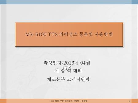 MS-6100 TTS 라이선스 등록및 사용방법 작성일자:2016년 04월 15일 이 상 석 대리 제조본부 고객지원팀