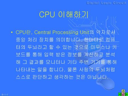 CPU 이해하기 CPU란, Central Processing Unit의 약자로서 중앙 처리 장치를 의미합니다. 한마디로 컴퓨터의 두뇌라고 할 수 있는 것으로 마우스나 키보드를 통해 입력 받은 정보를 계산하고 분석해 그 결과를 모니터나 기타 주변 기기를 통해 나타내는 일을.