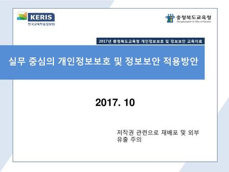 2017년 충청북도교육청 개인정보보호 및 정보보안 교육자료 실무 중심의 개인정보보호 및 정보보안 적용방안