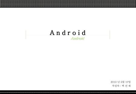 A n d r o i d Android 2010 년 5월 19일 작성자 : 백 선 재.