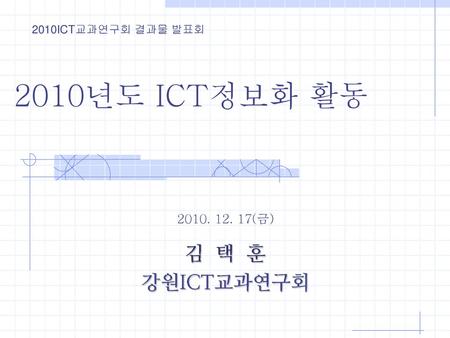 2010ICT교과연구회 결과물 발표회 2010년도 ICT정보화 활동 2010. 12. 17(금)