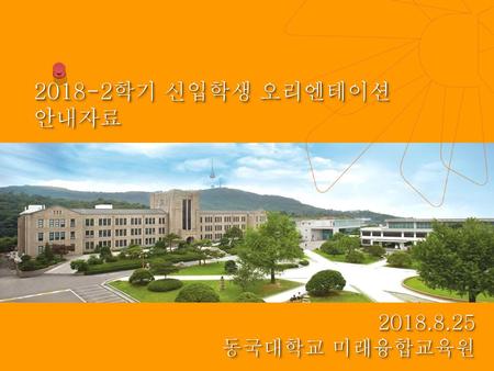 2018-2학기 신입학생 오리엔테이션 안내자료 2018.8.25 동국대학교 미래융합교육원.