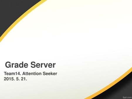 Grade Server Team14. Attention Seeker 2015. 5. 21.