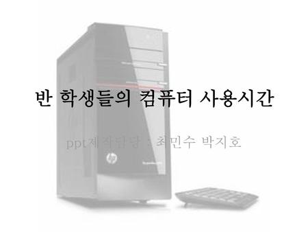 반 학생들의 컴퓨터 사용시간 ppt제작담당 : 최민수 박지호.