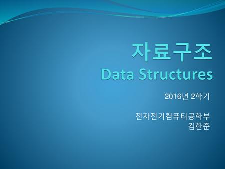 자료구조 Data Structures 2016년 2학기 전자전기컴퓨터공학부 김한준.