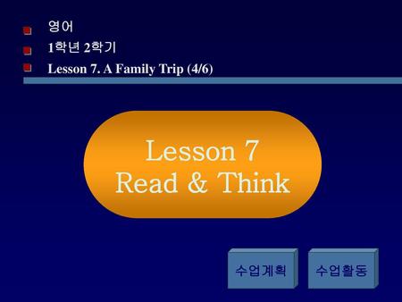 Lesson 7 Read & Think 영어 1학년 2학기 Lesson 7. A Family Trip (4/6) 수업계획