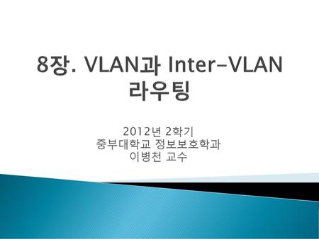 8장. VLAN과 Inter-VLAN 라우팅 2012년 2학기 중부대학교 정보보호학과 이병천 교수.