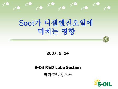 Soot가 디젤엔진오일에 미치는 영향 2007. 9. 14 S-Oil R&D Lube Section 박기수*, 정도곤.
