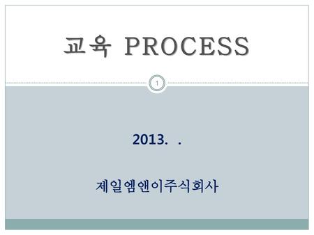 교육 PROCESS 2013. . 제일엠앤이주식회사.