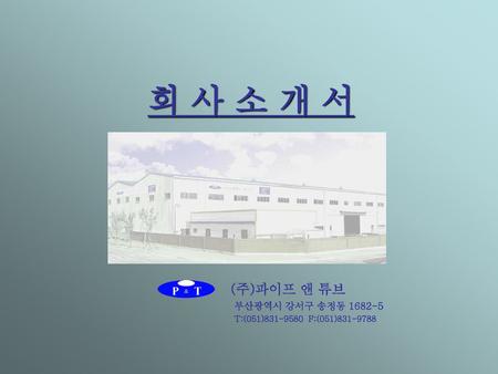 회 사 소 개 서 (주)파이프 앤 튜브 부산광역시 강서구 송정동