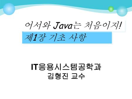 어서와 Java는 처음이지! 제1장 기초 사항 IT응용시스템공학과 김형진 교수.