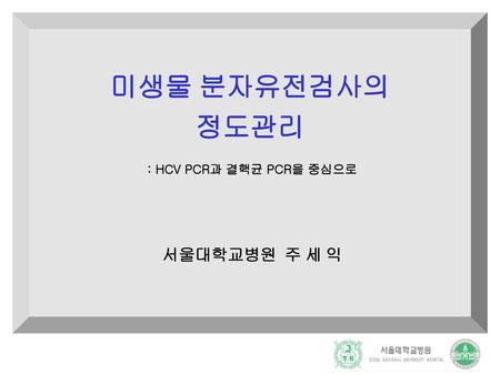 미생물 분자유전검사의 정도관리 : HCV PCR과 결핵균 PCR을 중심으로 서울대학교병원 주 세 익.