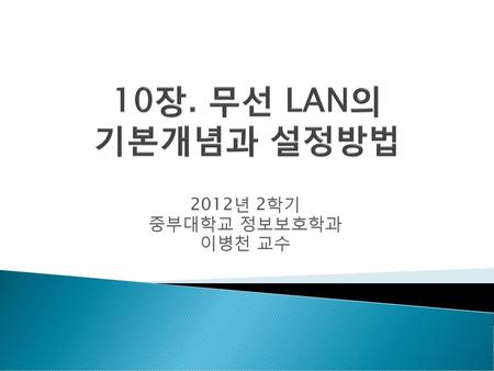 10장. 무선 LAN의 기본개념과 설정방법 2012년 2학기 중부대학교 정보보호학과 이병천 교수.