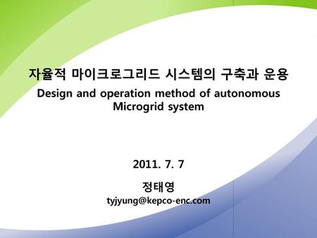 2011. 7. 7 정태영 tyjyung@kepco-enc.com 자율적 마이크로그리드 시스템의 구축과 운용 Design and operation method of autonomous Microgrid system 2011. 7. 7 정태영 tyjyung@kepco-enc.com.