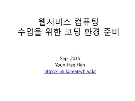 Sep. 2015 Youn-Hee Han http://link.koreatech.ac.kr 웹서비스 컴퓨팅 수업을 위한 코딩 환경 준비 Sep. 2015 Youn-Hee Han http://link.koreatech.ac.kr.