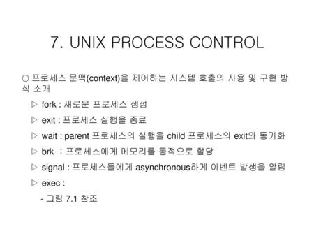 7. UNIX PROCESS CONTROL ▷ fork : 새로운 프로세스 생성 ▷ exit : 프로세스 실행을 종료