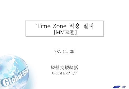 Time Zone 적용 절차 [MM모듈] ’07. 11. 29 經營支援總括 Global ERP T/F.