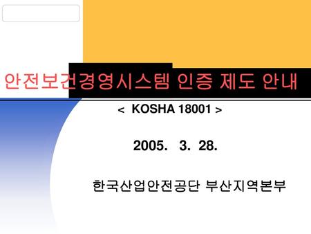 안전보건경영시스템 인증 제도 안내 < KOSHA 18001 > 2005. 3. 28. 한국산업안전공단 부산지역본부.