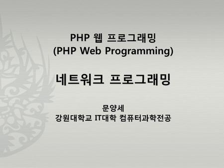 PHP 웹 프로그래밍 (PHP Web Programming) 네트워크 프로그래밍 문양세 강원대학교 IT대학 컴퓨터과학전공.
