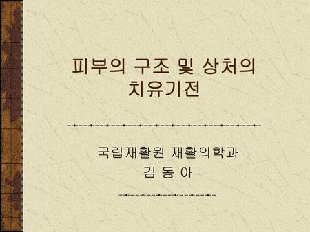 피부의 구조 및 상처의 치유기전 국립재활원 재활의학과 김 동 아.