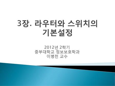 3장. 라우터와 스위치의 기본설정 2012년 2학기 중부대학교 정보보호학과 이병천 교수.