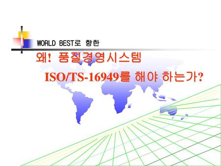 WORLD BEST로 향한 왜! 품질경영시스템 ISO/TS-16949를 해야 하는가?.