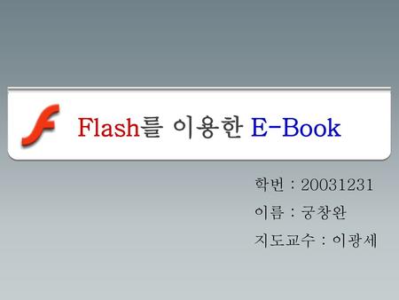Flash를 이용한 E-Book 학번 : 20031231 이름 : 궁창완 지도교수 : 이광세.