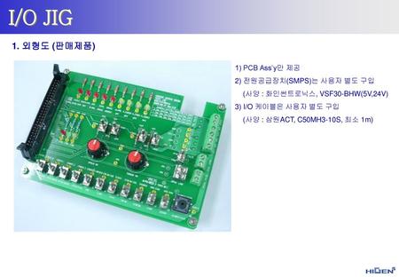 I/O JIG 1. 외형도 (판매제품) 1) PCB Ass’y만 제공 2) 전원공급장치(SMPS)는 사용자 별도 구입