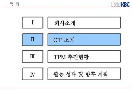 목 차 Ⅰ 회사소개 Ⅱ CIP 소개 Ⅲ TPM 추진현황 Ⅳ 활동 성과 및 향후 계획.