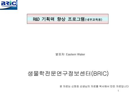 R&D 기획력 향상 프로그램(내부교육용) 생물학전문연구정보센터(BRIC) 발표자: Eastern Water