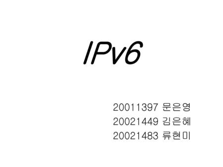 IPv6 20011397 문은영 20021449 김은혜 20021483 류현미.