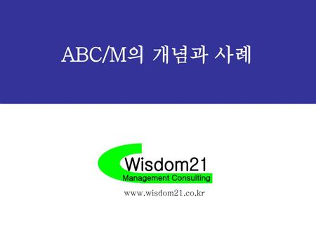 ABC/M의 개념과 사례 Wisdom21 Management Consulting www.wisdom21.co.kr.