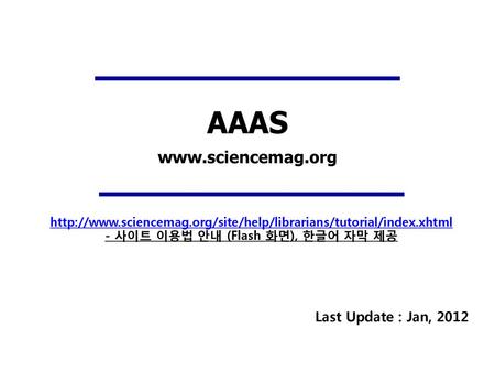 AAAS www.sciencemag.org http://www.sciencemag.org/site/help/librarians/tutorial/index.xhtml - 사이트 이용법 안내 (Flash 화면), 한글어 자막 제공 Last Update : Jan, 2012.