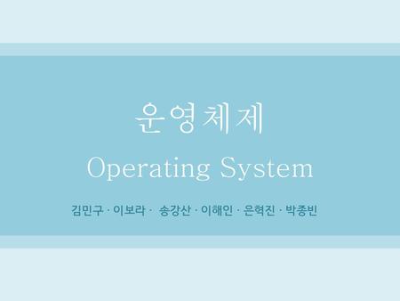 운영체제 Operating System 김민구 · 이보라 · 송강산 · 이해인 · 은혁진 · 박종빈.