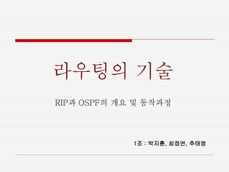 라우팅의 기술 RIP과 OSPF의 개요 및 동작과정 1조 : 박지훈, 최정연, 추태영 RIP과 OSPF의 개요 및 동작과정.