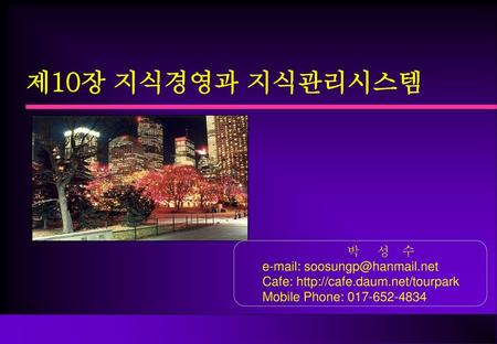 제10장 지식경영과 지식관리시스템 박 성 수 e-mail: soosungp@hanmail.net 박 성 수 e-mail: soosungp@hanmail.net Cafe: http://cafe.daum.net/tourpark Mobile Phone: 017-652-4834.