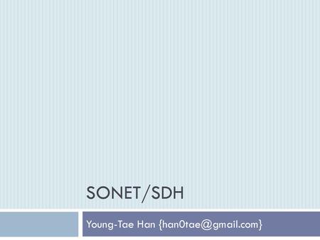 Young-Tae Han {han0tae@gmail.com} SONET/SDH Young-Tae Han {han0tae@gmail.com}