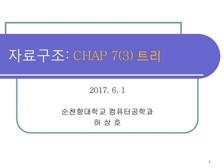 자료구조: CHAP 7(3) 트리 2017. 6. 1 순천향대학교 컴퓨터공학과 하 상 호.