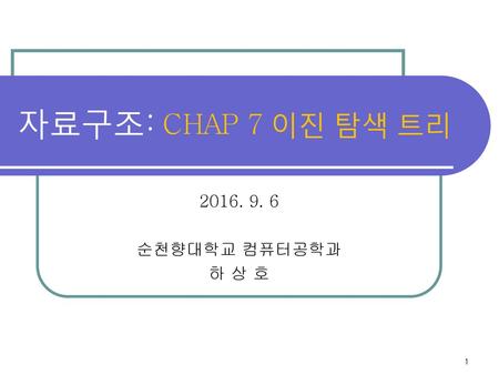 자료구조: CHAP 7 이진 탐색 트리 2016. 9. 6 순천향대학교 컴퓨터공학과 하 상 호.