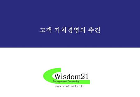 고객 가치경영의 추진 Wisdom21 Management Consulting www.wisdom21.co.kr.